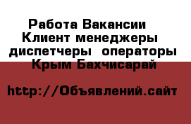 Работа Вакансии - Клиент-менеджеры, диспетчеры, операторы. Крым,Бахчисарай